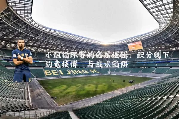 小组循环赛的底层逻辑:积分制下的竞技博弈与战术陷阱