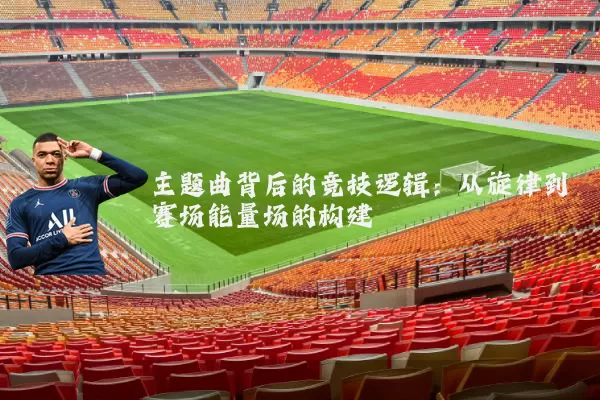 主题曲背后的竞技逻辑:从旋律到赛场能量场的构建