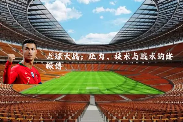 点球大战:压力、技术与战术的终极博弈