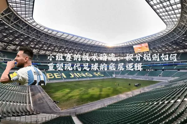 小组赛的战术暗流:积分规则如何重塑现代足球的底层逻辑