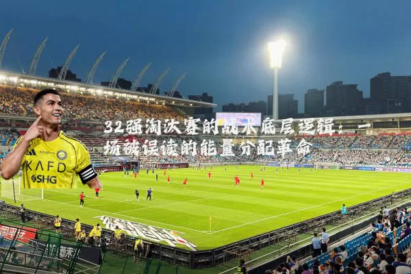 32强淘汰赛的战术底层逻辑：一场被误读的能量分配革命
