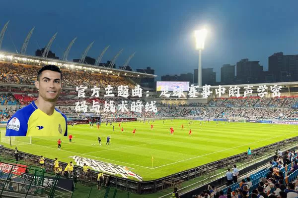 官方主题曲：足球赛事中的声学密码与战术暗线