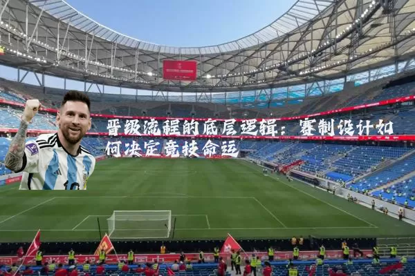 晋级流程的底层逻辑：赛制设计如何决定竞技命运