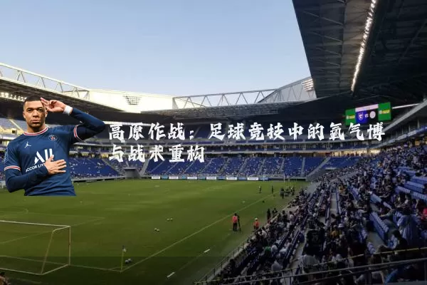 高原作战:足球竞技中的氧气博弈与战术重构