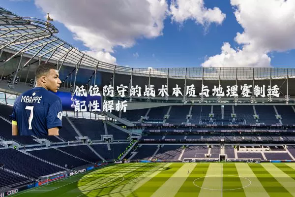 低位防守的战术本质与地理赛制适配性解析