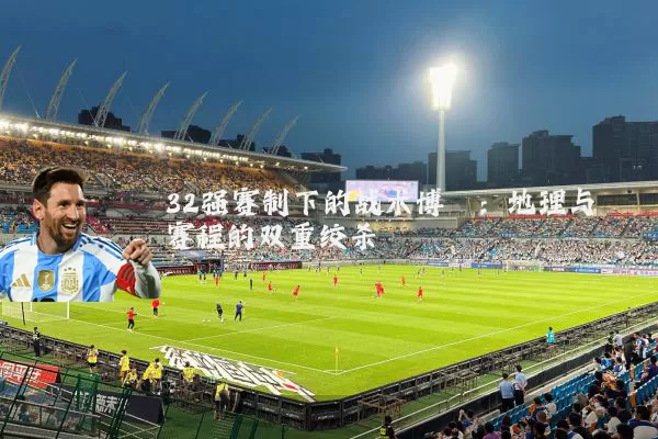 32强赛制下的战术博弈:地理与赛程的双重绞杀