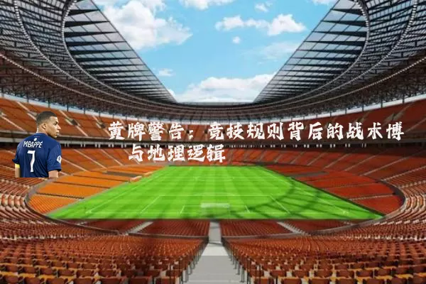 黄牌警告:竞技规则背后的战术博弈与地理逻辑