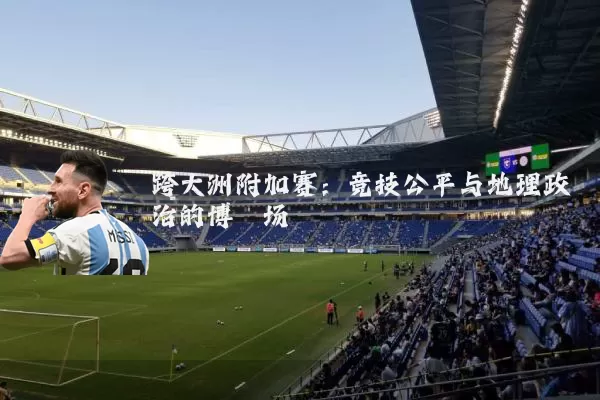 跨大洲附加赛：竞技公平与地理政治的博弈场