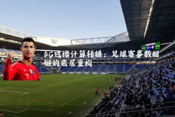 5G边缘计算转播：足球赛事数据链的底层重构