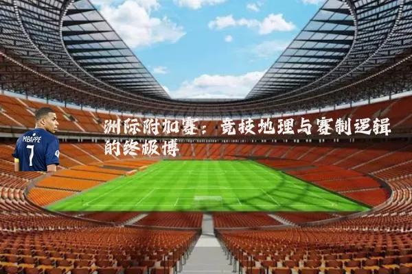 洲际附加赛:竞技地理与赛制逻辑的终极博弈