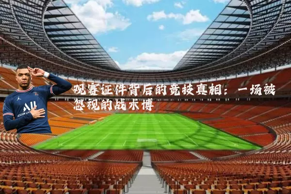 观赛证件背后的竞技真相:一场被忽视的战术博弈