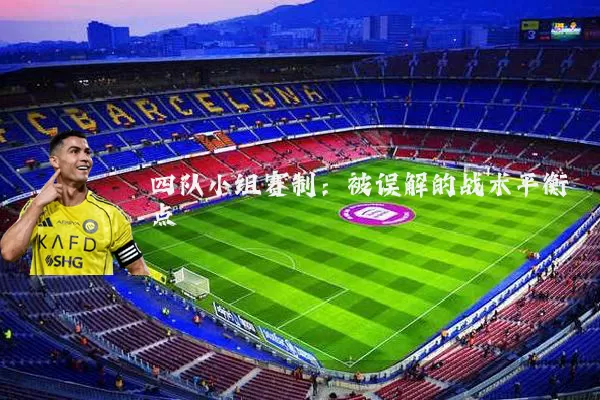 四队小组赛制:被误解的战术平衡点